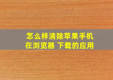 怎么样清除苹果手机在浏览器 下载的应用